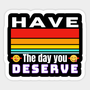 Have The Day You Deserve Sticker